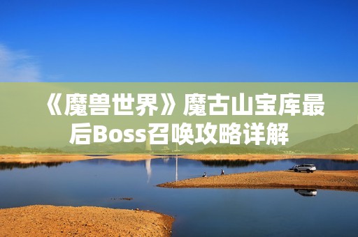 《魔兽世界》魔古山宝库最后Boss召唤攻略详解