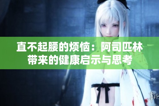 直不起腰的烦恼：阿司匹林带来的健康启示与思考