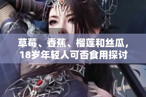 草莓、香蕉、榴莲和丝瓜，18岁年轻人可否食用探讨