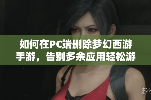如何在PC端删除梦幻西游手游，告别多余应用轻松游戏