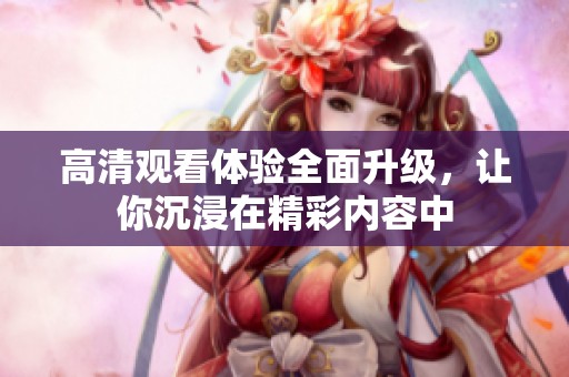 高清观看体验全面升级，让你沉浸在精彩内容中