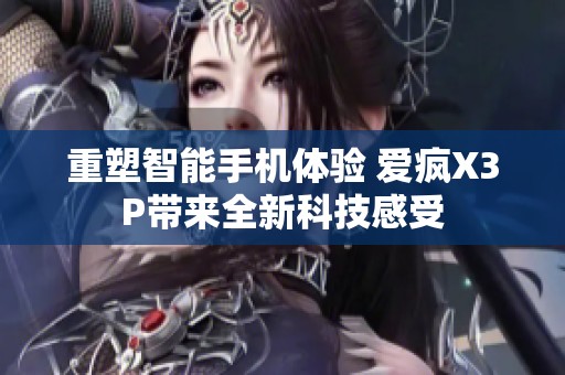 重塑智能手机体验 爱疯X3P带来全新科技感受