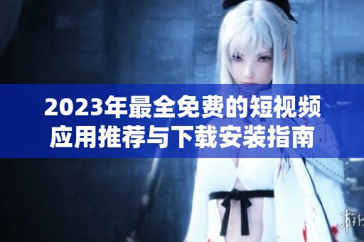 2023年最全免费的短视频应用推荐与下载安装指南