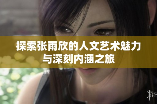 探索张雨欣的人文艺术魅力与深刻内涵之旅