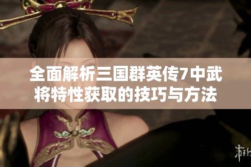 全面解析三国群英传7中武将特性获取的技巧与方法
