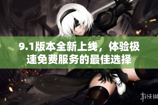 9.1版本全新上线，体验极速免费服务的最佳选择