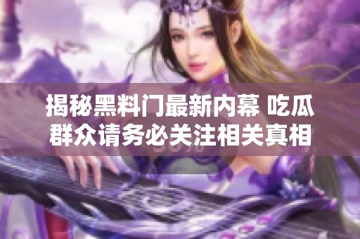 揭秘黑料门最新内幕 吃瓜群众请务必关注相关真相