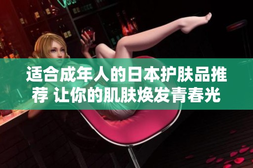 适合成年人的日本护肤品推荐 让你的肌肤焕发青春光彩