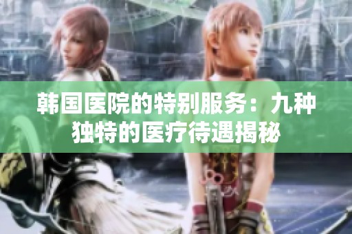 韩国医院的特别服务：九种独特的医疗待遇揭秘