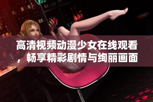 高清视频动漫少女在线观看，畅享精彩剧情与绚丽画面