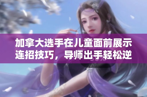 加拿大选手在儿童面前展示连招技巧，导师出手轻松逆转局势