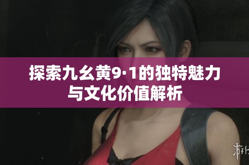 探索九幺黄9·1的独特魅力与文化价值解析