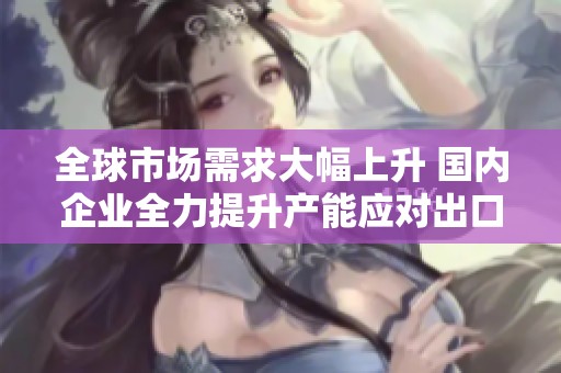 全球市场需求大幅上升 国内企业全力提升产能应对出口高峰