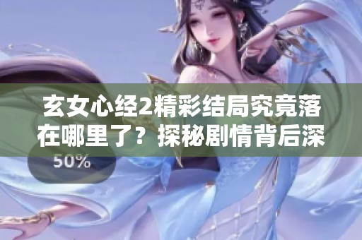 玄女心经2精彩结局究竟落在哪里了？探秘剧情背后深意