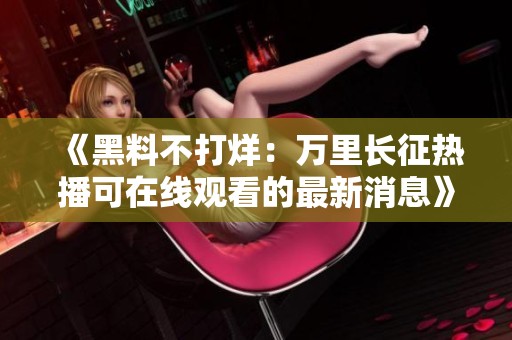 《黑料不打烊：万里长征热播可在线观看的最新消息》