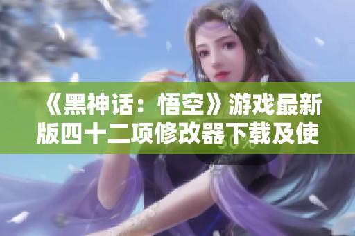 《黑神话：悟空》游戏最新版四十二项修改器下载及使用指南