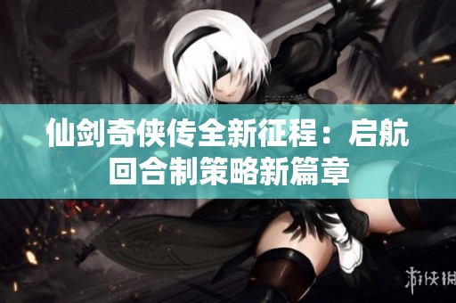 仙剑奇侠传全新征程：启航回合制策略新篇章