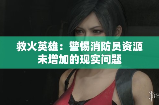 救火英雄：警惕消防员资源未增加的现实问题