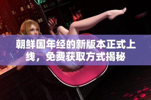 朝鲜国年经的新版本正式上线，免费获取方式揭秘