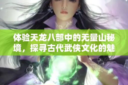 体验天龙八部中的无量山秘境，探寻古代武侠文化的魅力