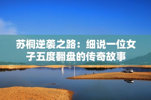苏桐逆袭之路：细说一位女子五度翻盘的传奇故事