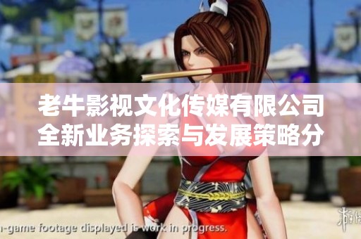 老牛影视文化传媒有限公司全新业务探索与发展策略分享