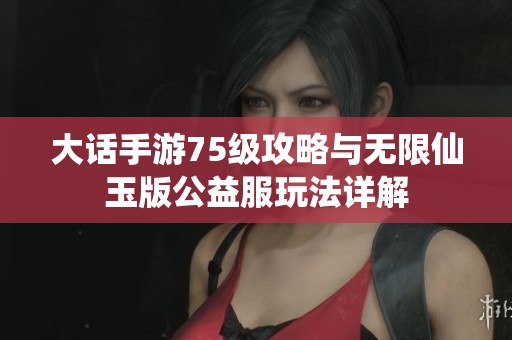 大话手游75级攻略与无限仙玉版公益服玩法详解