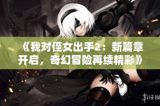 《我对侄女出手2：新篇章开启，奇幻冒险再续精彩》