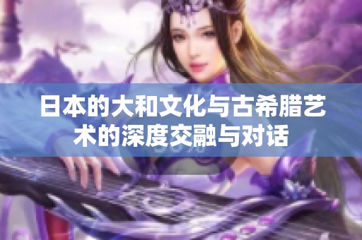 日本的大和文化与古希腊艺术的深度交融与对话
