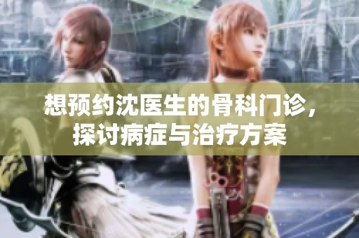 想预约沈医生的骨科门诊，探讨病症与治疗方案