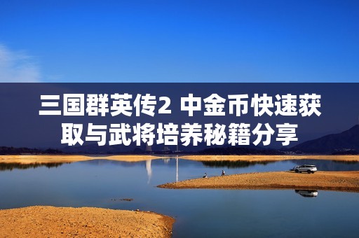 三国群英传2 中金币快速获取与武将培养秘籍分享