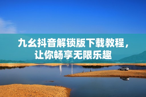 九幺抖音解锁版下载教程，让你畅享无限乐趣
