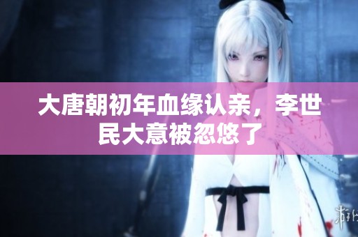 大唐朝初年血缘认亲，李世民大意被忽悠了