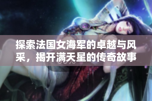 探索法国女海军的卓越与风采，揭开满天星的传奇故事