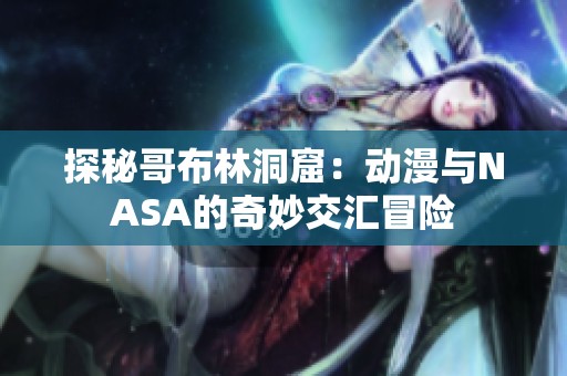 探秘哥布林洞窟：动漫与NASA的奇妙交汇冒险