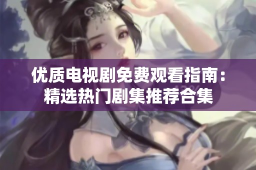 优质电视剧免费观看指南：精选热门剧集推荐合集