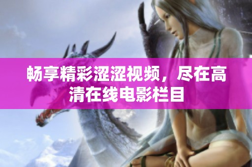 畅享精彩涩涩视频，尽在高清在线电影栏目