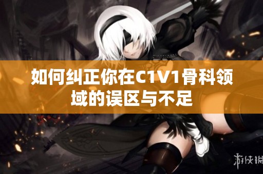 如何纠正你在C1V1骨科领域的误区与不足