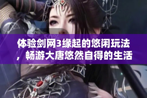 体验剑网3缘起的悠闲玩法，畅游大唐悠然自得的生活方式