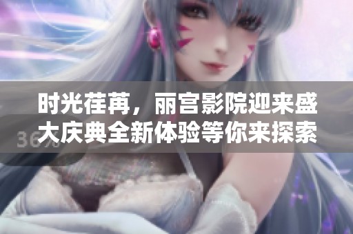 时光荏苒，丽宫影院迎来盛大庆典全新体验等你来探索
