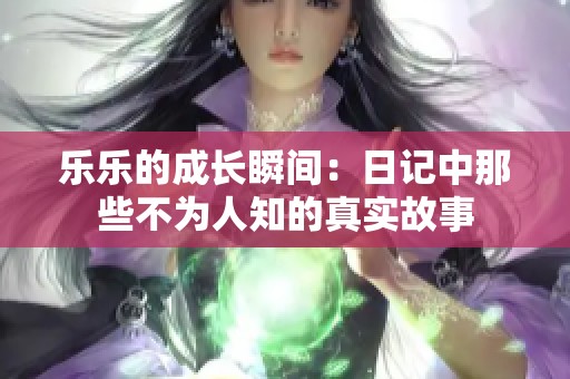 乐乐的成长瞬间：日记中那些不为人知的真实故事