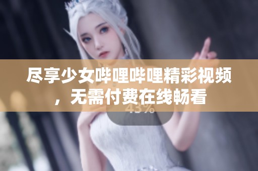 尽享少女哔哩哔哩精彩视频，无需付费在线畅看
