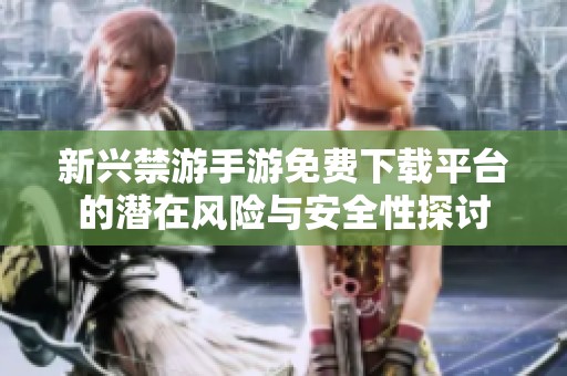 新兴禁游手游免费下载平台的潜在风险与安全性探讨