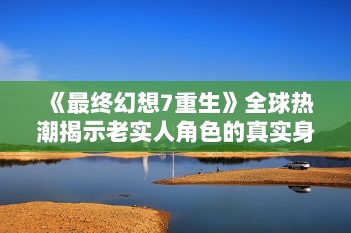 《最终幻想7重生》全球热潮揭示老实人角色的真实身份