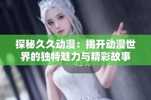 探秘久久动漫：揭开动漫世界的独特魅力与精彩故事
