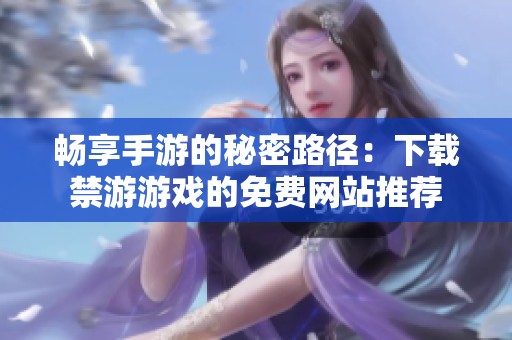 畅享手游的秘密路径：下载禁游游戏的免费网站推荐