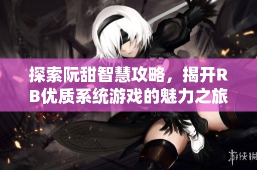 探索阮甜智慧攻略，揭开RB优质系统游戏的魅力之旅