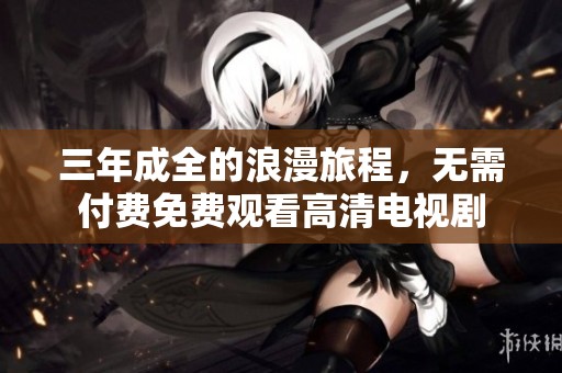 三年成全的浪漫旅程，无需付费免费观看高清电视剧