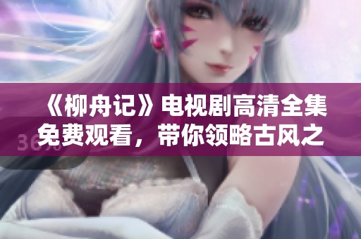 《柳舟记》电视剧高清全集免费观看，带你领略古风之美