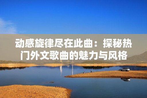动感旋律尽在此曲：探秘热门外文歌曲的魅力与风格